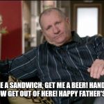 fathers day 2016 | MAKE ME A SANDWICH, GET ME A BEER! HAND ME THE REMOTE..NOW GET OUT OF HERE! HAPPY FATHER'S DAY TO ME! | image tagged in fathers day 2016 | made w/ Imgflip meme maker