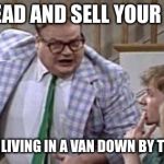 Chris Farley lives in a van down river now | GO AHEAD AND SELL YOUR HOUSE; YOU’LL BE LIVING IN A VAN DOWN BY THE RIVER! | image tagged in chris farley lives in a van down river now | made w/ Imgflip meme maker