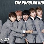 the popular kids | THE POPULAR KIDS:; <-ME | image tagged in bts,funny,popularkids,loser,unpopular,unique | made w/ Imgflip meme maker