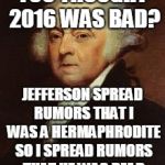 John Adams | YOU THOUGHT 2016 WAS BAD? JEFFERSON SPREAD RUMORS THAT I WAS A HERMAPHRODITE SO I SPREAD RUMORS THAT HE WAS DEAD | image tagged in john adams | made w/ Imgflip meme maker