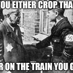 Nazi speaking to Jew | YOU EITHER CROP THAT; OR ON THE TRAIN YOU GO | image tagged in nazi speaking to jew | made w/ Imgflip meme maker