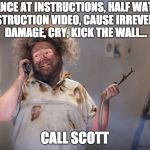 diy disaster | GLANCE AT INSTRUCTIONS, HALF WATCH AN INSTRUCTION VIDEO, CAUSE IRREVERSIBLE DAMAGE, CRY, KICK THE WALL... CALL SCOTT | image tagged in diy disaster | made w/ Imgflip meme maker