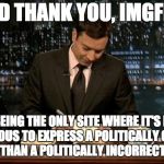 Thank you! | AND THANK YOU, IMGFLIP FOR BEING THE ONLY SITE WHERE IT'S MORE DANGEROUS TO EXPRESS A POLITICALLY CORRECT OPINION THAN A POLITICALLY INCORRE | image tagged in thank you notes jimmy fallon,memes,funny,imgflip,political correctness | made w/ Imgflip meme maker