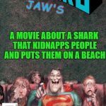 bizzarro jaws | JAW'S; A MOVIE ABOUT A SHARK THAT KIDNAPPS PEOPLE AND PUTS THEM ON A BEACH | image tagged in bizarro | made w/ Imgflip meme maker