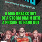 shawshank redemption  | SHAWSHANK REDEMPTION; A MAN BREAKS OUT OF A STORM DRAIN INTO A PRISON TO HANG OUT | image tagged in bizarro,funny,movies,opposite | made w/ Imgflip meme maker