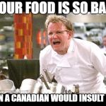 Gordan Ramsey yells at yer maw | YOUR FOOD IS SO BAD; EVEN A CANADIAN WOULD INSULT YOU | image tagged in gordan ramsey yells at yer maw | made w/ Imgflip meme maker