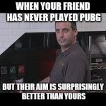 Joe Gatto (Impractical Jokers) | WHEN YOUR FRIEND HAS NEVER PLAYED PUBG; BUT THEIR AIM IS SURPRISINGLY BETTER THAN YOURS | image tagged in joe gatto impractical jokers | made w/ Imgflip meme maker