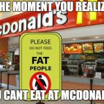 Don't feed the fat people sign | THE MOMENT YOU REALIZE; YOU CANT EAT AT MCDONALDS | image tagged in don't feed the fat people sign | made w/ Imgflip meme maker