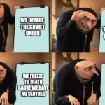 gru meme | WE INVADE THE SOVIET UNION WE FREEZE TO DEATH CAUSE WE HAVE NO CLOTHES WE FREEZE TO DEATH CAUSE WE HAVE NO CLOTHES WE PUSH TO THE GATES OF M | image tagged in gru meme | made w/ Imgflip meme maker