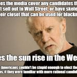 Media rigs elections by only covering corrupt candidates | Does the media cover any candidates that don't sell out to Wall Street, or have skeletons in their closet that can be used for blackmail? Does the sun rise in the West? Even Americans couldn't be stupid enough to elect these clowns, if they were familiar with more rational candidates | image tagged in political correctness carlin,politics,biased media,wall street,blackmail | made w/ Imgflip meme maker