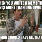Bruce Almighty Ive Got the Power | WHEN YOU WRITE A MEME THAT GETS MORE THAN ONE UPVOTE. "-NO ONE MAN SHOULD HAVE ALL THAT POWER." | image tagged in bruce almighty ive got the power | made w/ Imgflip meme maker