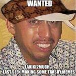 Crying Mexican in Hat | WANTED; LAKIKI2MUCH          
LAST SEEN MAKING SOME TRASHY MEMES | image tagged in crying mexican in hat,scumbag | made w/ Imgflip meme maker
