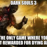 Dark Souls III | DARK SOULS 3 THE ONLY GAME WHERE YOU GET REWARDED FOR DYING ALOT | image tagged in dark souls iii | made w/ Imgflip meme maker