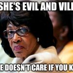 Maxine Waters | SHE'S EVIL AND VILE; AND SHE DOESN'T CARE IF YOU KNOW IT | image tagged in maxine waters | made w/ Imgflip meme maker