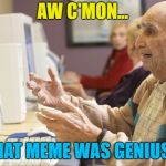 We all know that feeling... :) | AW C'MON... THAT MEME WAS GENIUS... | image tagged in old man computer confused,memes | made w/ Imgflip meme maker