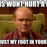 Red Forman | THIS WONT HURT A BIT; ITS JUST MY FOOT IN YOUR ASS | image tagged in red forman | made w/ Imgflip meme maker