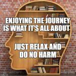 Bookshelf Head Square | ENJOYING THE JOURNEY IS WHAT IT'S ALL ABOUT; JUST RELAX AND DO NO HARM | image tagged in bookshelf head square | made w/ Imgflip meme maker