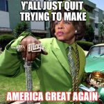 Maxine Waters Poverty Pimp | Y'ALL JUST QUIT TRYING TO MAKE; AMERICA GREAT AGAIN | image tagged in maxine waters poverty pimp | made w/ Imgflip meme maker