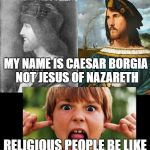 Cesar not jesus | MY NAME IS CAESAR BORGIA NOT JESUS OF NAZARETH; RELIGIOUS PEOPLE BE LIKE | image tagged in cesar not jesus | made w/ Imgflip meme maker