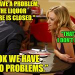First date qualifications? | “WE HAVE A PROBLEM, THE LIQUOR STORE IS CLOSED.”; “THAT'S OK, I DON’T DRINK.”; “OK WE HAVE TWO PROBLEMS.” | image tagged in date,memes,funny,drinking | made w/ Imgflip meme maker