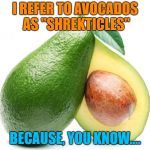 Rename all the food.... | I REFER TO AVOCADOS AS "SHREKTICLES"; BECAUSE, YOU KNOW.... | image tagged in avacado,shrek,memes,funny,deez nuts | made w/ Imgflip meme maker