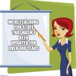 Teacher | WERE TEACHING YOU STUFF THAT HASN'T BEEN UPDATED FOR OVER 100 YEARS | image tagged in teacher | made w/ Imgflip meme maker