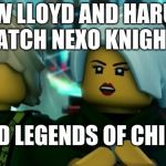 Ninjago Llorumi | HOW LLOYD AND HARUMI WATCH NEXO KNIGHTS; AND LEGENDS OF CHIMA | image tagged in ninjago llorumi | made w/ Imgflip meme maker