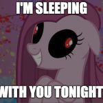 Nightmare fuel anypony? | I'M SLEEPING; WITH YOU TONIGHT! | image tagged in nightmare pinkie pie,memes,ponies,nightmare | made w/ Imgflip meme maker