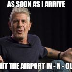 Hitting The Airport Like... | AS SOON AS I ARRIVE; I'LL HIT THE AIRPORT IN - N - OUT!?! | image tagged in anthony bourdain what | made w/ Imgflip meme maker