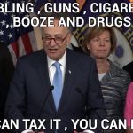 Money makes the world go around | GAMBLING , GUNS , CIGARETTES , BOOZE AND DRUGS; IF WE CAN TAX IT , YOU CAN HAVE IT | image tagged in democrat congressmen,greed,politicians suck,lawyers,honestly,shut up and take my money | made w/ Imgflip meme maker
