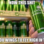 cannabis energy drink | NOW THIS SHIT; GIVES YOU WINGS TO FLY HIGH IN THE SKY | image tagged in cannabis energy drink | made w/ Imgflip meme maker