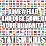 Flags | LOVE A FLAG AND LOSE SOME OF YOUR HUMANITY; STATISM KILLS | image tagged in flags | made w/ Imgflip meme maker