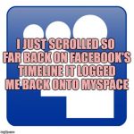 Myspace | I JUST SCROLLED SO FAR BACK ON FACEBOOK'S TIMELINE IT LOGGED ME BACK ONTO MYSPACE | image tagged in myspace,facebook,funny,memes,funny memes | made w/ Imgflip meme maker