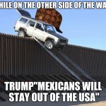 Mexico Border | MEANWHILE ON THE OTHER SIDE OF THE WALL; TRUMP"MEXICANS WILL STAY OUT OF THE USA" | image tagged in mexico border,scumbag | made w/ Imgflip meme maker
