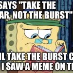 sponge bob rule book | IT SAYS "TAKE THE SCAR, NOT THE BURST"; IL TAKE THE BURST CUS I SAW A MEME ON THIS | image tagged in sponge bob rule book | made w/ Imgflip meme maker