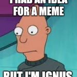 Ignus  | I HAD AN IDEA FOR A MEME; BUT I'M IGNUS | image tagged in ignus | made w/ Imgflip meme maker