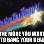 The more you know  | THE MORE YOU WANT TO BANG YOUR HEAD | image tagged in the more you know | made w/ Imgflip meme maker