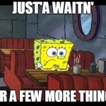 Spongebob waiting | JUST'A WAITN'; FOR A FEW MORE THINGS | image tagged in spongebob waiting | made w/ Imgflip meme maker