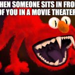 nightmare elmo | WHEN SOMEONE SITS IN FRONT OF YOU IN A MOVIE THEATER | image tagged in nightmare elmo | made w/ Imgflip meme maker