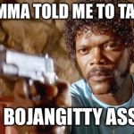 Pulp Fiction - Samuel L. Jackson | MY MOMMA TOLD ME TO TAKE IT!!! YO BOJANGITTY ASS!!! | image tagged in pulp fiction - samuel l jackson | made w/ Imgflip meme maker