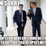 Barack And Kumar 2013 | IM SORRY DON'T YOU HAVE ANYTHING BETTER TO DO... INSTEAD OF UPSET ME? | image tagged in memes,barack and kumar 2013 | made w/ Imgflip meme maker