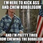 Kick Ass and Chew Bubblegum | I’M HERE TO KICK ASS AND CHEW BUBBLEGUM; AND I’M PRETTY TIRED FROM CHEWING THE BUBBLEGUM | image tagged in kick ass and chew bubblegum | made w/ Imgflip meme maker