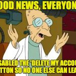 Problem solved. | GOOD NEWS, EVERYONE! I DISABLED THE 'DELETE MY ACCOUNT' BUTTON SO NO ONE ELSE CAN LEAVE. | image tagged in good news everyone,memes,deleted accounts,professor farnsworth | made w/ Imgflip meme maker