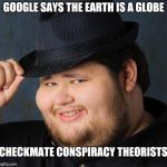 Therefore God doesn't exist | GOOGLE SAYS THE EARTH IS A GLOBE; CHECKMATE CONSPIRACY THEORISTS | image tagged in therefore god doesn't exist,flat earth | made w/ Imgflip meme maker