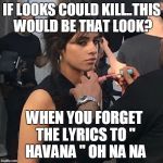 Havana Forget The Lyrics '' Death Stare ''  | IF LOOKS COULD KILL..THIS WOULD BE THAT LOOK? WHEN YOU FORGET THE LYRICS TO '' HAVANA " OH NA NA | image tagged in camila cabello stare | made w/ Imgflip meme maker