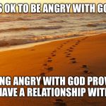 FootPrints | IT’S OK TO BE ANGRY WITH GOD. BEING ANGRY WITH GOD PROVES YOU HAVE A RELATIONSHIP WITH GOD | image tagged in footprints | made w/ Imgflip meme maker