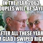 old couple | IN THE YEAR 2063, COUPLES WILL BE SAYING; "AFTER ALL THESE YEARS, I'M GLAD I SWIPED RIGHT" | image tagged in old couple | made w/ Imgflip meme maker