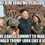 Kim Jong Un | MY KIM JONG ME PLAY JOKE; ME CANCEL SUMMIT TO MAKE DONALD TRUMP LOOK LIKE A JOKE | image tagged in kim jong un | made w/ Imgflip meme maker