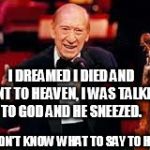 Henny youngman  | I DREAMED I DIED AND WENT TO HEAVEN, I WAS TALKING TO GOD AND HE SNEEZED. I DIDN'T KNOW WHAT TO SAY TO HIM! | image tagged in henny youngman | made w/ Imgflip meme maker