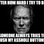 Clint Eastwood Black BG | NO MATTER HOW HARD I TRY TO BE NICE... SOMEONE ALWAYS TRIES TO PUSH MY ASSHOLE BUTTON!!! | image tagged in clint eastwood black bg | made w/ Imgflip meme maker